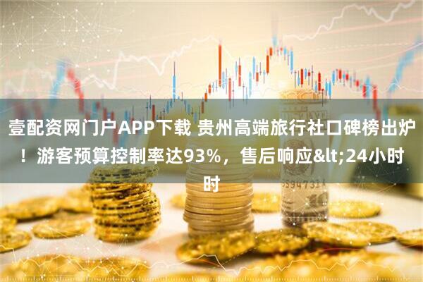 壹配资网门户APP下载 贵州高端旅行社口碑榜出炉！游客预算控制率达93%，售后响应<24小时