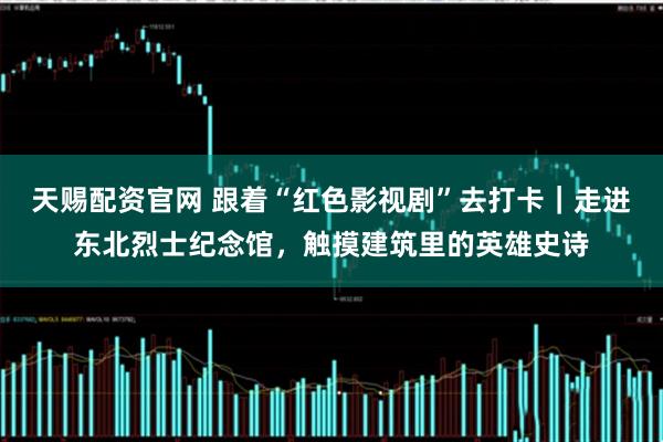 天赐配资官网 跟着“红色影视剧”去打卡｜走进东北烈士纪念馆，触摸建筑里的英雄史诗