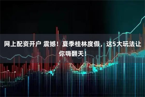 网上配资开户 震撼！夏季桂林度假，这5大玩法让你嗨翻天！