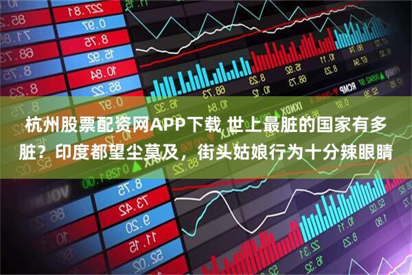 杭州股票配资网APP下载 世上最脏的国家有多脏？印度都望尘莫及，街头姑娘行为十分辣眼睛