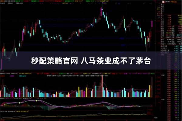秒配策略官网 八马茶业成不了茅台