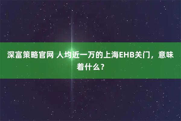 深富策略官网 人均近一万的上海EHB关门，意味着什么？