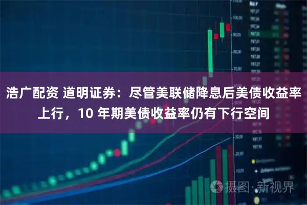 浩广配资 道明证券：尽管美联储降息后美债收益率上行，10 年期美债收益率仍有下行空间