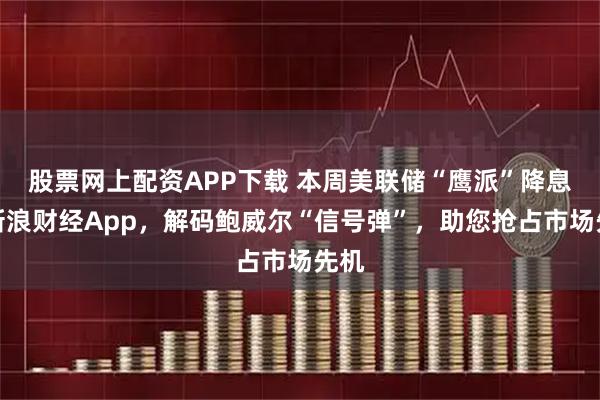 股票网上配资APP下载 本周美联储“鹰派”降息！新浪财经App，解码鲍威尔“信号弹”，助您抢占市场先机