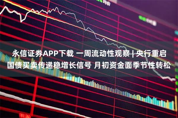 永信证券APP下载 一周流动性观察 | 央行重启国债买卖传递稳增长信号 月初资金面季节性转松
