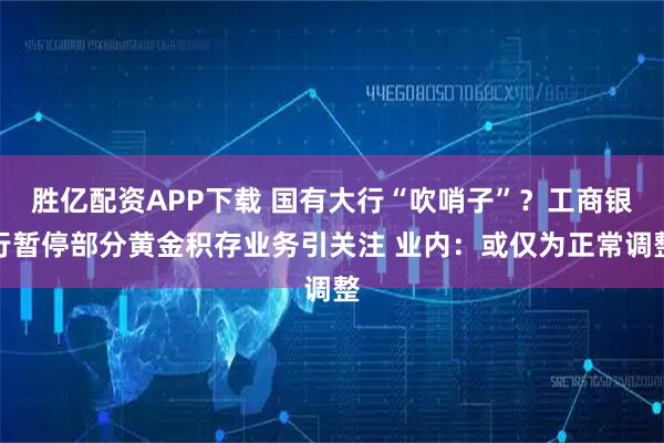 胜亿配资APP下载 国有大行“吹哨子”？工商银行暂停部分黄金积存业务引关注 业内：或仅为正常调整