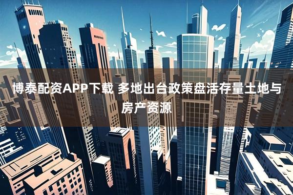 博泰配资APP下载 多地出台政策盘活存量土地与房产资源