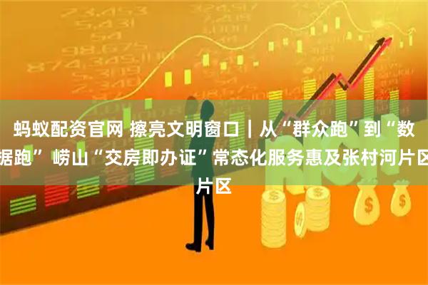 蚂蚁配资官网 擦亮文明窗口｜从“群众跑”到“数据跑” 崂山“交房即办证”常态化服务惠及张村河片区