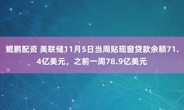 鲲鹏配资 美联储11月5日当周贴现窗贷款余额71.4亿美元，之前一周78.9亿美元
