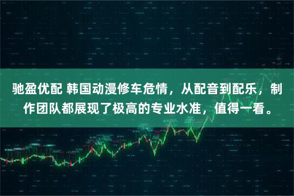 驰盈优配 韩国动漫修车危情，从配音到配乐，制作团队都展现了极高的专业水准，值得一看。