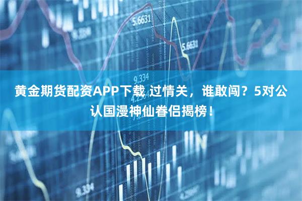 黄金期货配资APP下载 过情关，谁敢闯？5对公认国漫神仙眷侣揭榜！