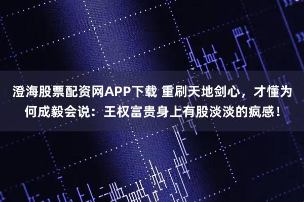 澄海股票配资网APP下载 重刷天地剑心，才懂为何成毅会说：王权富贵身上有股淡淡的疯感！