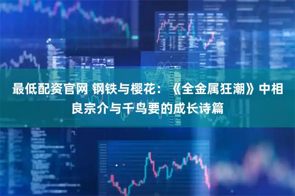 最低配资官网 钢铁与樱花：《全金属狂潮》中相良宗介与千鸟要的成长诗篇