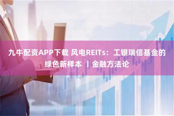 九牛配资APP下载 风电REITs：工银瑞信基金的绿色新样本 丨金融方法论