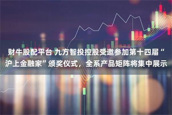 财牛股配平台 九方智投控股受邀参加第十四届“沪上金融家”颁奖仪式，全系产品矩阵将集中展示