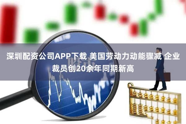 深圳配资公司APP下载 美国劳动力动能骤减 企业裁员创20余年同期新高