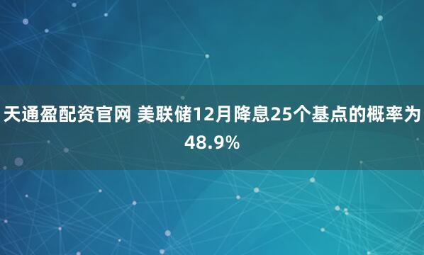 天通盈配资官网 美联储12月降息25个基点的概率为48.9%