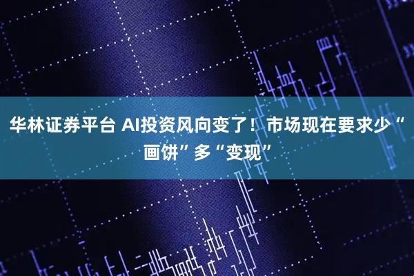 华林证券平台 AI投资风向变了！市场现在要求少“画饼”多“变现”