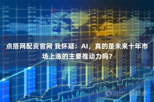 点搭网配资官网 我怀疑：AI，真的是未来十年市场上涨的主要推动力吗？