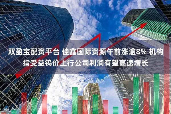 双盈宝配资平台 佳鑫国际资源午前涨逾8% 机构指受益钨价上行公司利润有望高速增长