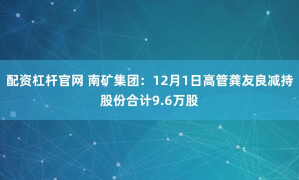 配资杠杆官网 南矿集团：12月1日高管龚友良减持股份合计9.6万股