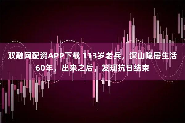 双融网配资APP下载 113岁老兵，深山隐居生活60年，出来之后，发现抗日结束