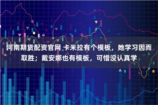 河南期货配资官网 卡米拉有个模板，她学习因而取胜；戴安娜也有模板，可惜没认真学