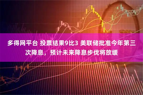 多得网平台 投票结果9比3 美联储批准今年第三次降息，预计未来降息步伐将放缓