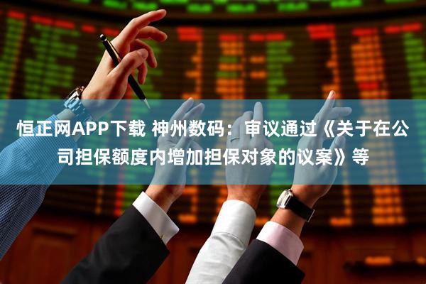 恒正网APP下载 神州数码：审议通过《关于在公司担保额度内增加担保对象的议案》等