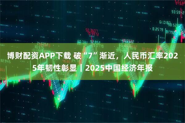 博财配资APP下载 破“7”渐近，人民币汇率2025年韧性彰显｜2025中国经济年报