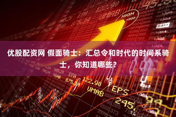 优股配资网 假面骑士：汇总令和时代的时间系骑士，你知道哪些？