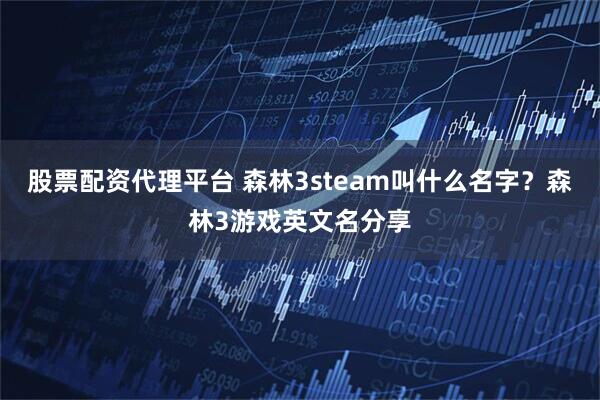 股票配资代理平台 森林3steam叫什么名字？森林3游戏英文名分享