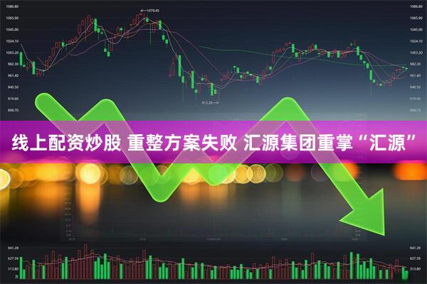 线上配资炒股 重整方案失败 汇源集团重掌“汇源”