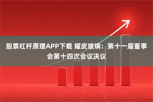 股票杠杆原理APP下载 耀皮玻璃：第十一届董事会第十四次会议决议
