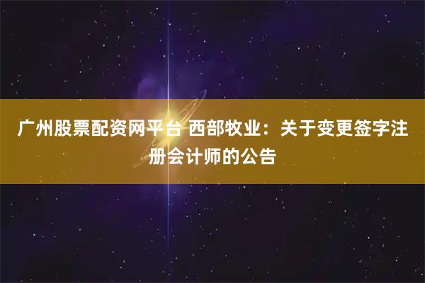 广州股票配资网平台 西部牧业：关于变更签字注册会计师的公告
