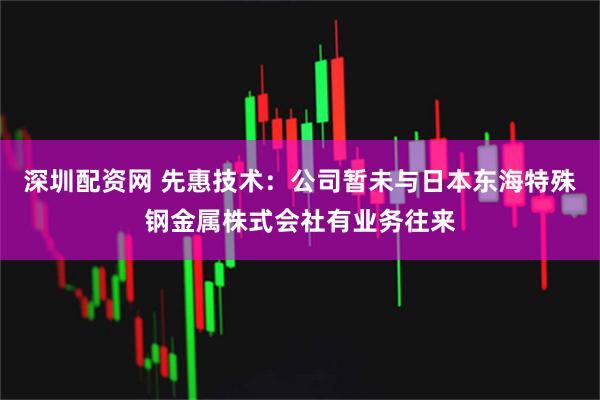 深圳配资网 先惠技术：公司暂未与日本东海特殊钢金属株式会社有业务往来