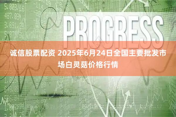 诚信股票配资 2025年6月24日全国主要批发市场白灵菇价格行情
