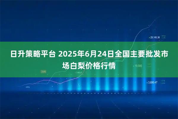 日升策略平台 2025年6月24日全国主要批发市场白梨价格行情
