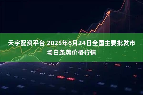 天宇配资平台 2025年6月24日全国主要批发市场白条鸡价格行情