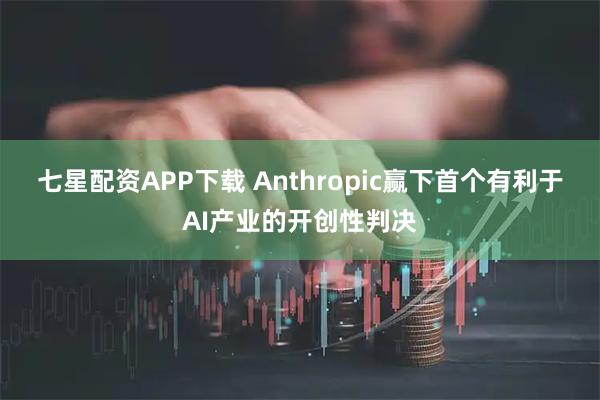 七星配资APP下载 Anthropic赢下首个有利于AI产业的开创性判决