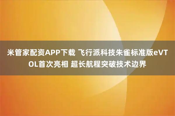 米管家配资APP下载 飞行派科技朱雀标准版eVTOL首次亮相 超长航程突破技术边界