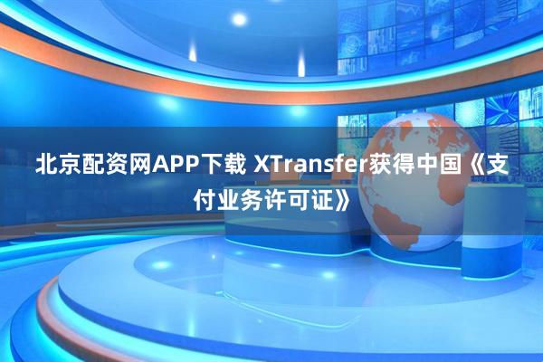 北京配资网APP下载 XTransfer获得中国《支付业务许可证》