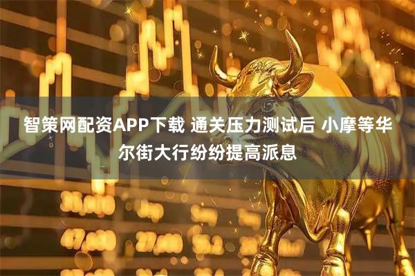 智策网配资APP下载 通关压力测试后 小摩等华尔街大行纷纷提高派息
