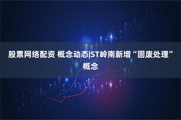 股票网络配资 概念动态|ST岭南新增“固废处理”概念
