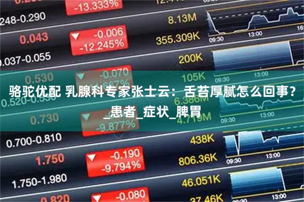 骆驼优配 乳腺科专家张士云：舌苔厚腻怎么回事？_患者_症状_脾胃