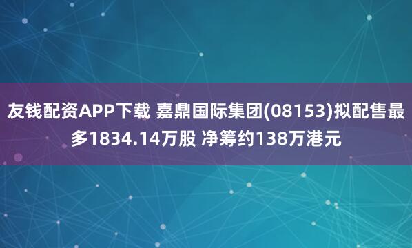 友钱配资APP下载 嘉鼎国际集团(08153)拟配售最多1834.14万股 净筹约138万港元