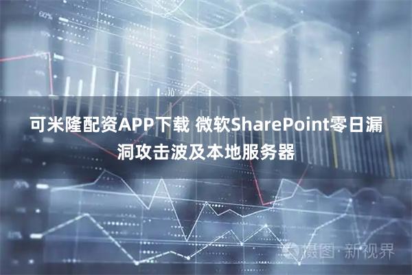 可米隆配资APP下载 微软SharePoint零日漏洞攻击波及本地服务器