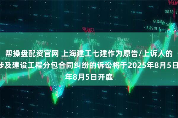 帮操盘配资官网 上海建工七建作为原告/上诉人的1起涉及建设工程分包合同纠纷的诉讼将于2025年8月5日开庭