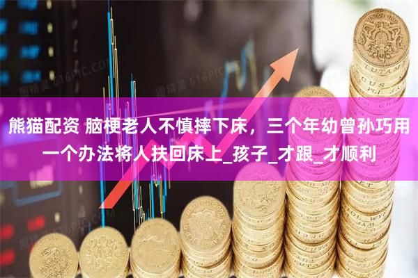 熊猫配资 脑梗老人不慎摔下床，三个年幼曾孙巧用一个办法将人扶回床上_孩子_才跟_才顺利