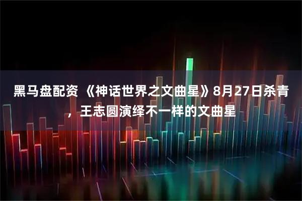黑马盘配资 《神话世界之文曲星》8月27日杀青，王志圆演绎不一样的文曲星